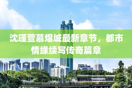 沈瑾萱慕煜城最新章节，都市情缘续写传奇篇章