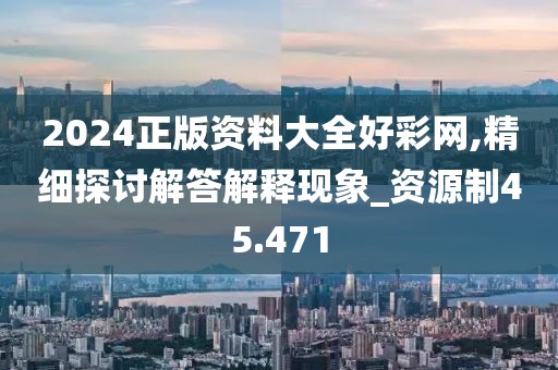 2024正版资料大全好彩网,精细探讨解答解释现象_资源制45.471
