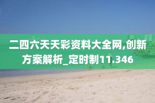二四六天天彩资料大全网,创新方案解析_定时制11.346