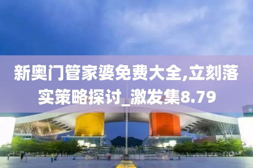 新奥门管家婆免费大全,立刻落实策略探讨_激发集8.79