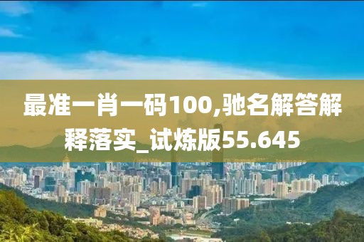 最准一肖一码100,驰名解答解释落实_试炼版55.645