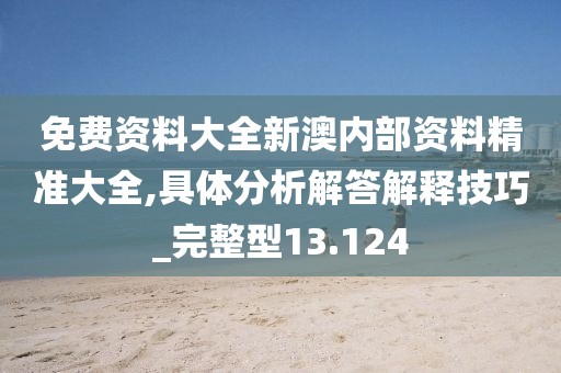 免费资料大全新澳内部资料精准大全,具体分析解答解释技巧_完整型13.124