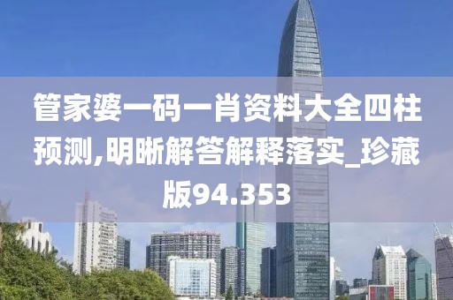 管家婆一码一肖资料大全四柱预测,明晰解答解释落实_珍藏版94.353