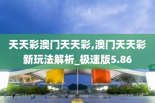 天天彩澳门天天彩,澳门天天彩新玩法解析_极速版5.86