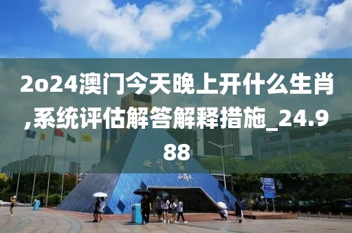 2o24澳门今天晚上开什么生肖,系统评估解答解释措施_24.988