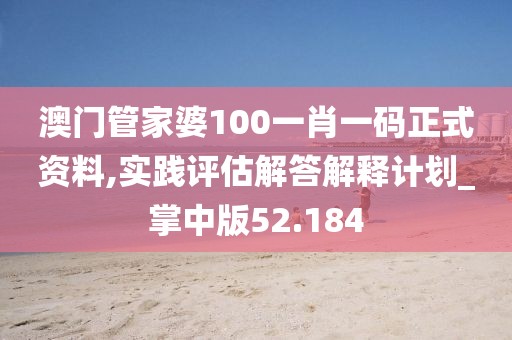 澳门管家婆100一肖一码正式资料,实践评估解答解释计划_掌中版52.184