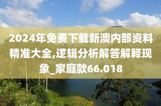 2024年免费下载新澳内部资料精准大全,逻辑分析解答解释现象_家庭款66.018