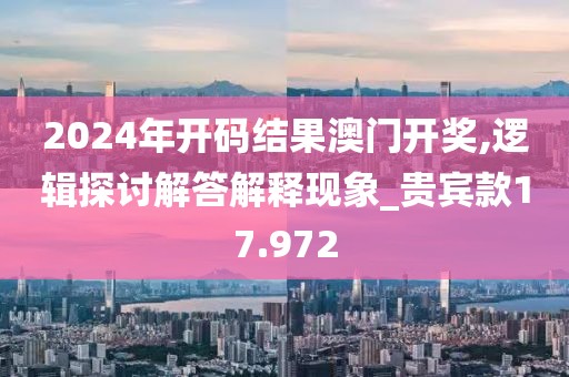 2024年开码结果澳门开奖,逻辑探讨解答解释现象_贵宾款17.972