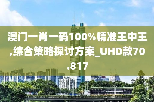 澳门一肖一码100%精准王中王,综合策略探讨方案_UHD款70.817