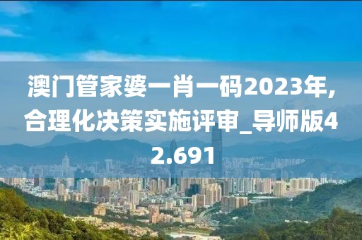 澳门管家婆一肖一码2023年,合理化决策实施评审_导师版42.691