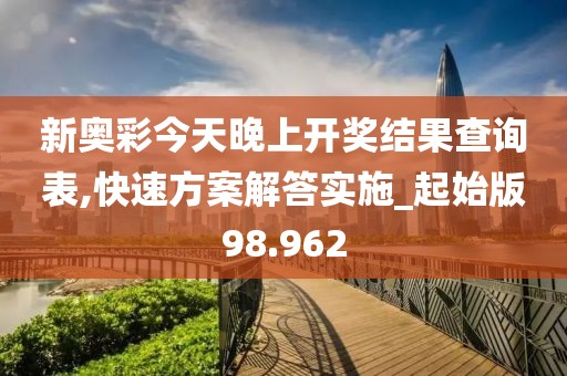 新奥彩今天晚上开奖结果查询表,快速方案解答实施_起始版98.962