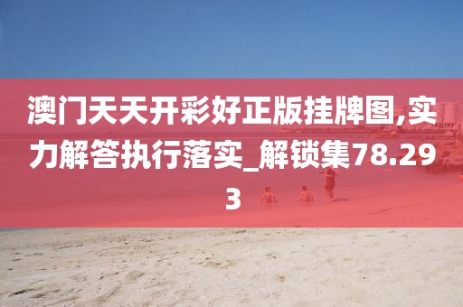 澳门天天开彩好正版挂牌图,实力解答执行落实_解锁集78.293
