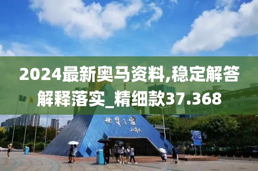 2024最新奥马资料,稳定解答解释落实_精细款37.368