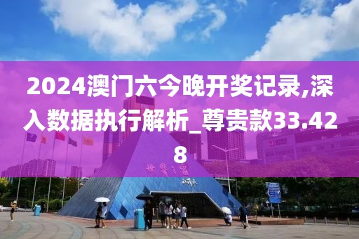2024澳门六今晚开奖记录,深入数据执行解析_尊贵款33.428