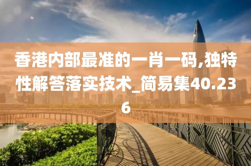 香港内部最准的一肖一码,独特性解答落实技术_简易集40.236