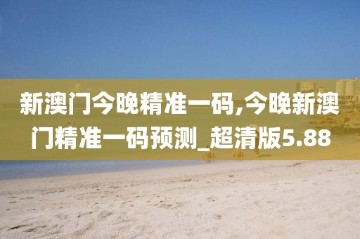 新澳门今晚精准一码,今晚新澳门精准一码预测_超清版5.88
