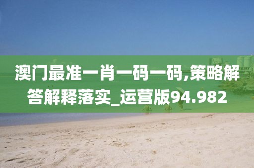 澳门最准一肖一码一码,策略解答解释落实_运营版94.982