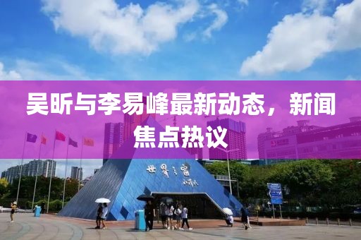 吴昕与李易峰最新动态，新闻焦点热议