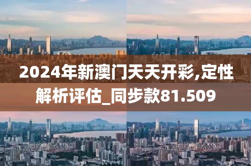 2024年新澳门天天开彩,定性解析评估_同步款81.509
