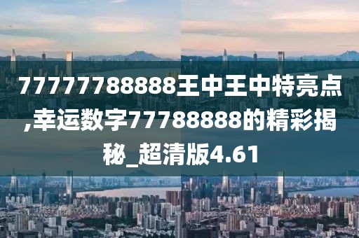 77777788888王中王中特亮点,幸运数字77788888的精彩揭秘_超清版4.61