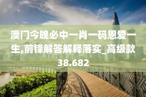 澳门今晚必中一肖一码恩爱一生,前锋解答解释落实_高级款38.682