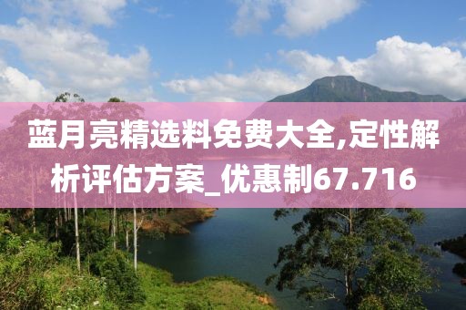 蓝月亮精选料免费大全,定性解析评估方案_优惠制67.716