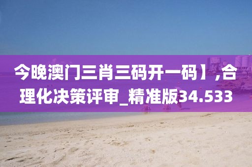 今晚澳门三肖三码开一码】,合理化决策评审_精准版34.533