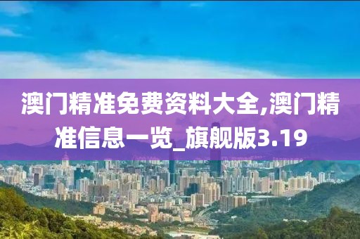澳门精准免费资料大全,澳门精准信息一览_旗舰版3.19