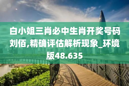 白小姐三肖必中生肖开奖号码刘佰,精确评估解析现象_环境版48.635
