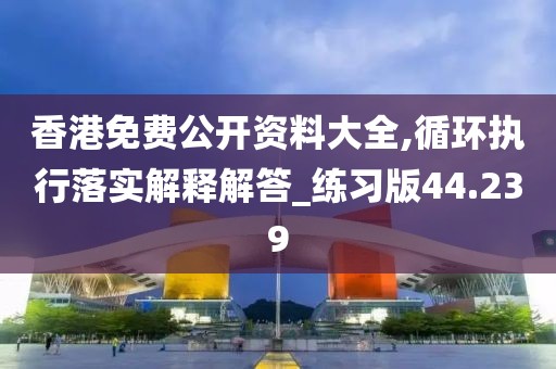 香港免费公开资料大全,循环执行落实解释解答_练习版44.239