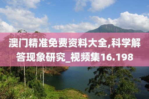澳门精准免费资料大全,科学解答现象研究_视频集16.198