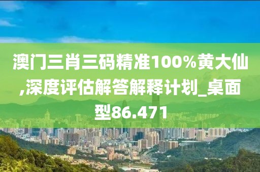 澳门三肖三码精准100%黄大仙,深度评估解答解释计划_桌面型86.471