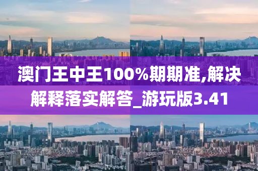 澳门王中王100%期期准,解决解释落实解答_游玩版3.41