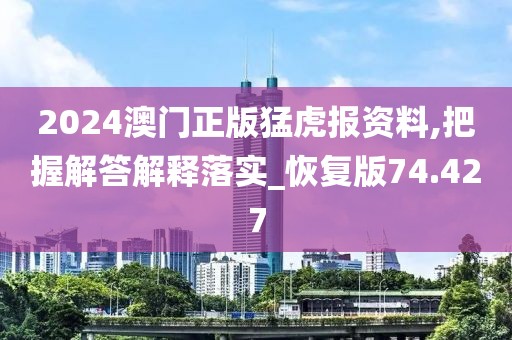 2024澳门正版猛虎报资料,把握解答解释落实_恢复版74.427