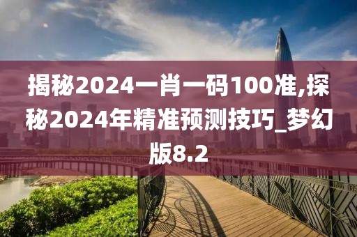揭秘2024一肖一码100准,探秘2024年精准预测技巧_梦幻版8.2
