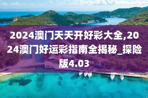 2024澳门天天开好彩大全,2024澳门好运彩指南全揭秘_探险版4.03