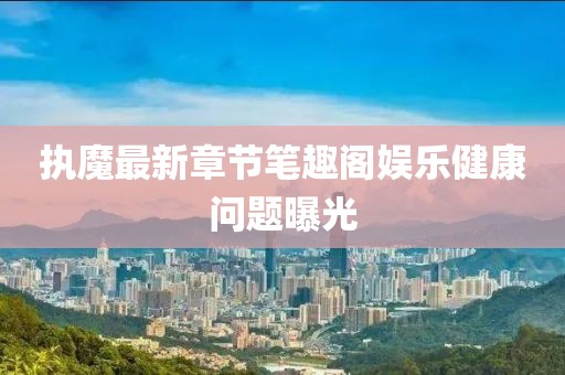 执魔最新章节笔趣阁娱乐健康问题曝光