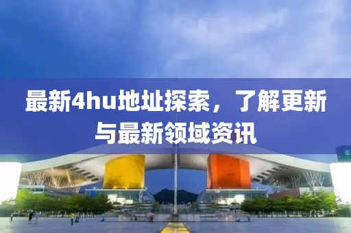最新4hu地址探索，了解更新与最新领域资讯
