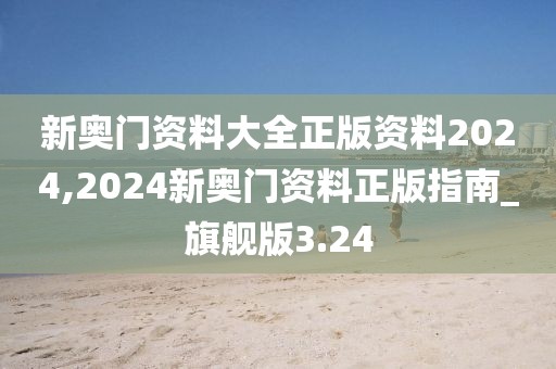 新奥门资料大全正版资料2024,2024新奥门资料正版指南_旗舰版3.24