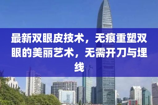 最新双眼皮技术，无痕重塑双眼的美丽艺术，无需开刀与埋线