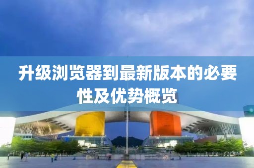 升级浏览器到最新版本的必要性及优势概览