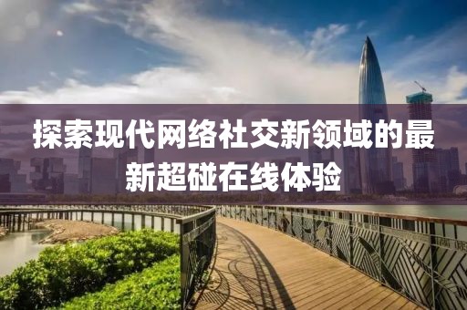 探索现代网络社交新领域的最新超碰在线体验