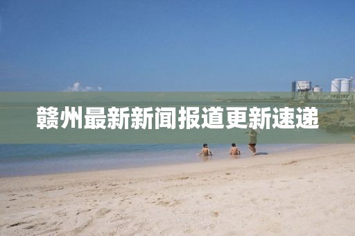赣州最新新闻报道更新速递