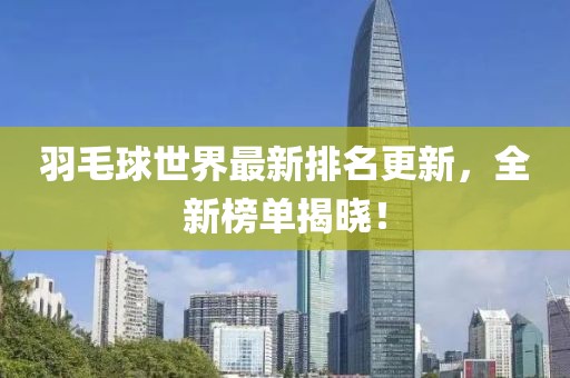 羽毛球世界最新排名更新，全新榜单揭晓！