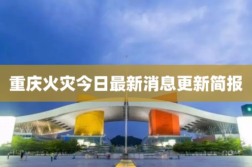 重庆火灾今日最新消息更新简报