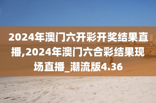 2024年澳门六开彩开奖结果直播,2024年澳门六合彩结果现场直播_潮流版4.36