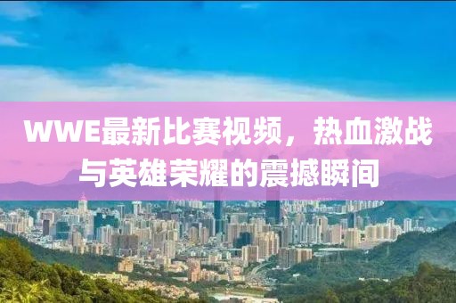 WWE最新比赛视频，热血激战与英雄荣耀的震撼瞬间