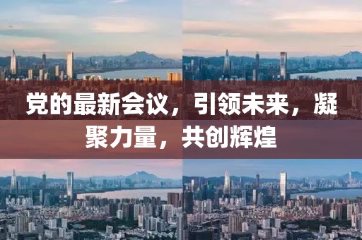 党的最新会议，引领未来，凝聚力量，共创辉煌