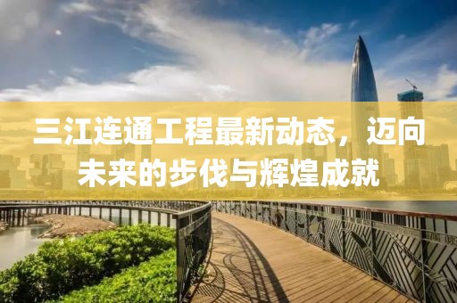 三江连通工程最新动态，迈向未来的步伐与辉煌成就