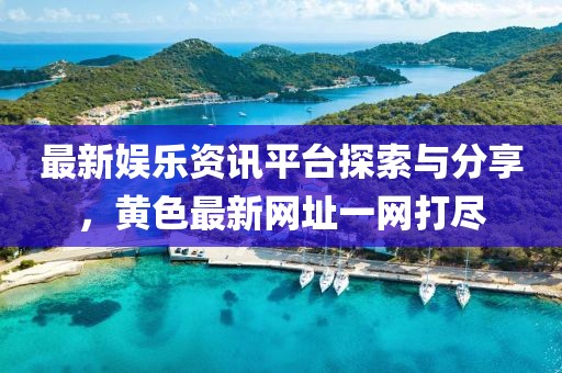 最新娱乐资讯平台探索与分享，黄色最新网址一网打尽